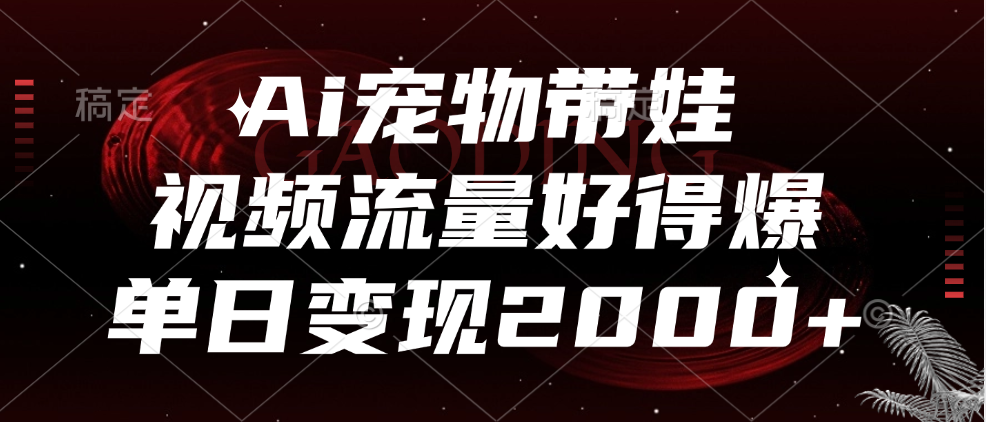 Ai宠物带娃，视频流量好得爆，单日变现2000+-村长副业网