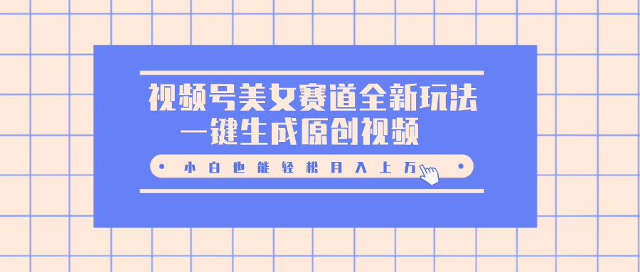 视频号美女赛道全新玩法，一键生成原创视频，小白也能轻松月入上万-村长副业网