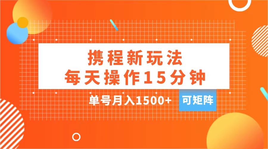 玩赚携程APP，每天简单操作15分钟，单号月入1500+，可矩阵-村长副业网