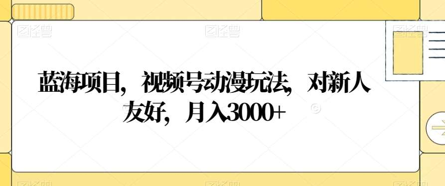 视频号动漫玩法，对新人友好，月入3000+，蓝海项目-村长副业网