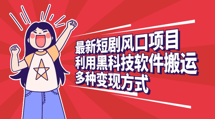 最新短剧风口项目，利用黑科技软件搬运，多种变现方式-村长副业网