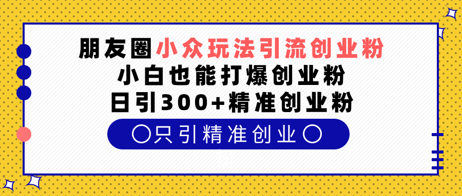朋友圈小众玩法引流创业粉，小白也能打爆创业粉，日引300+精准创业粉-村长副业网