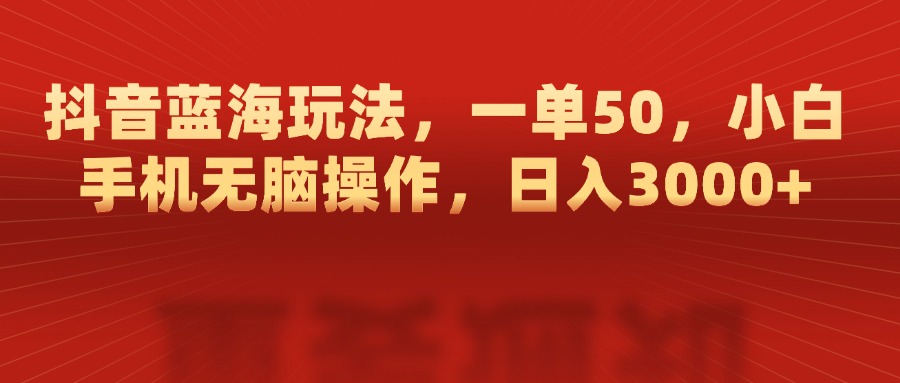 抖音蓝海玩法，一单50，小白手机无脑操作，日入3000+-村长副业网