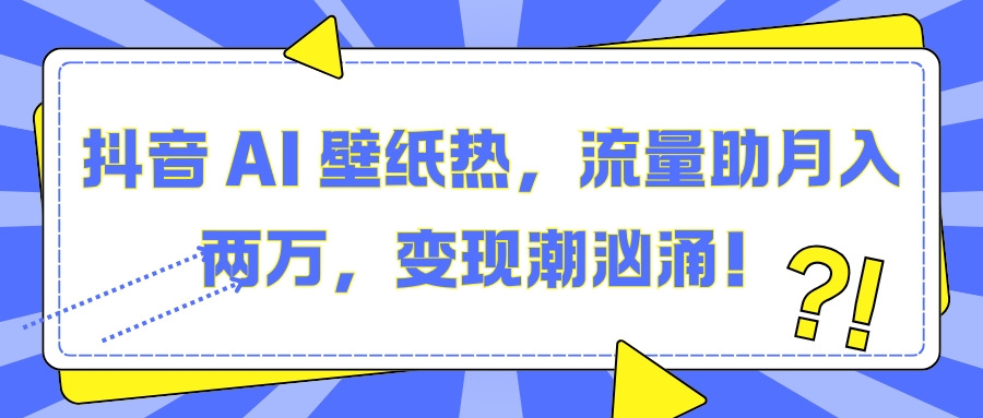 抖音 AI 壁纸热，流量助月入两万，变现潮汹涌！-村长副业网