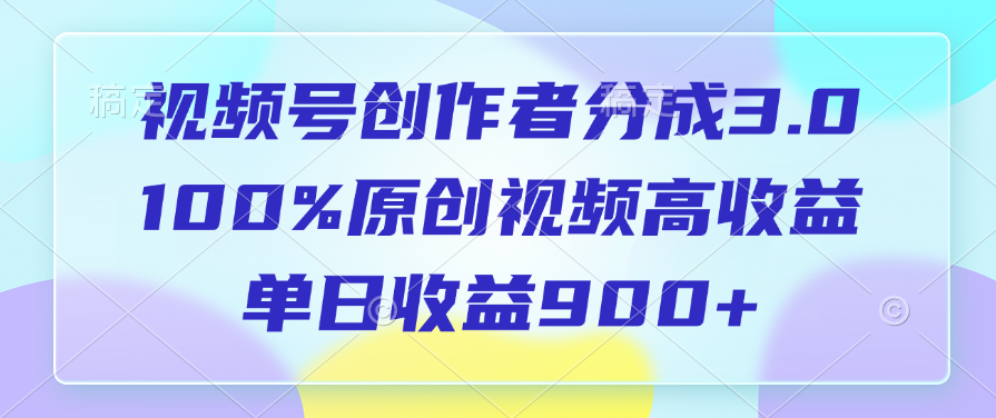 视频号创作者分成3.0，100%原创视频高收益，单日收益900+-村长副业网