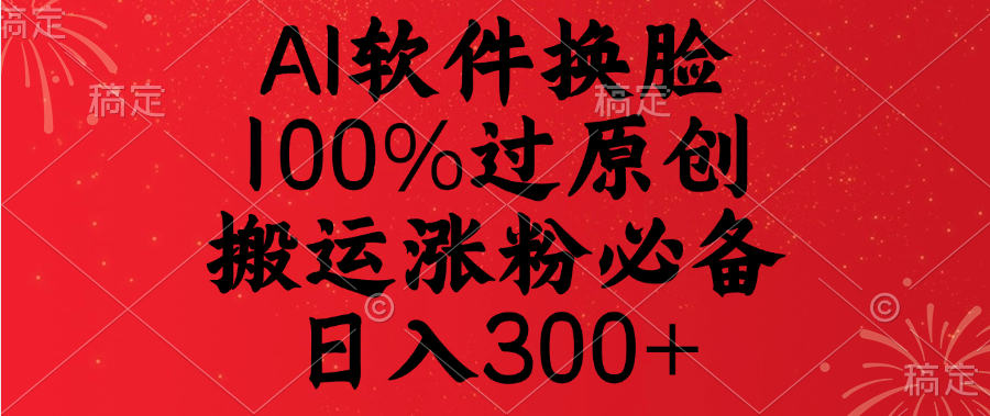 AI软件换脸，100%过原创，搬运涨粉必备，日入300+-村长副业网