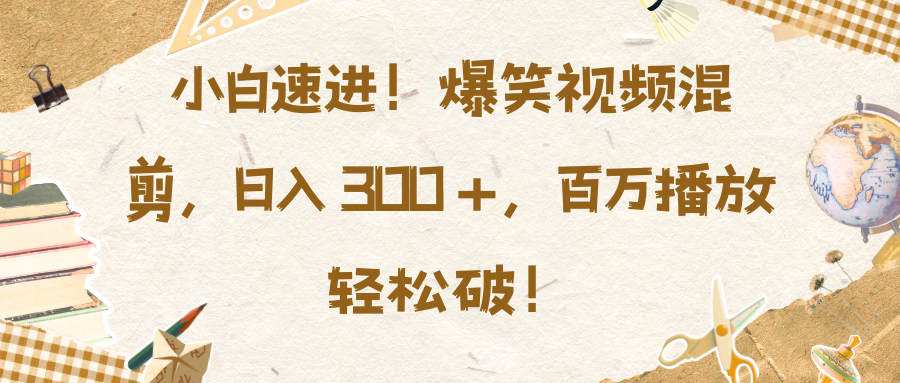 小白速进！爆笑视频混剪，日入 300 +，百万播放轻松破！-村长副业网