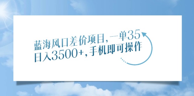 蓝海风口差价项目，一单35，日入3500+，手机即可操作-村长副业网