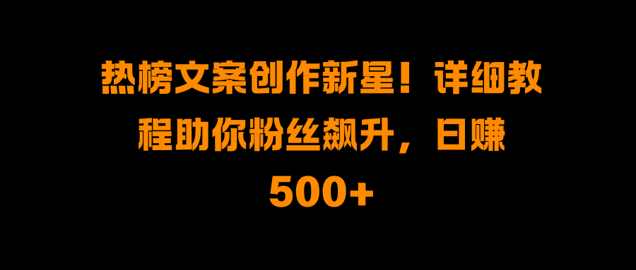 热榜文案创作新星！详细教程助你粉丝飙升，日赚500+-村长副业网