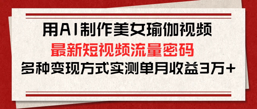 用AI制作美女瑜伽视频，最新短视频流量密码，多种变现方式实测单月收益3万+-村长副业网