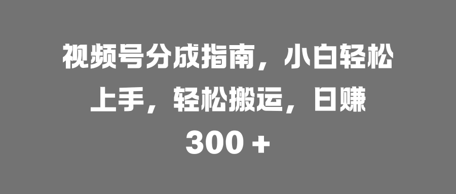 视频号分成指南，小白轻松上手，轻松搬运，日赚 300 +-村长副业网