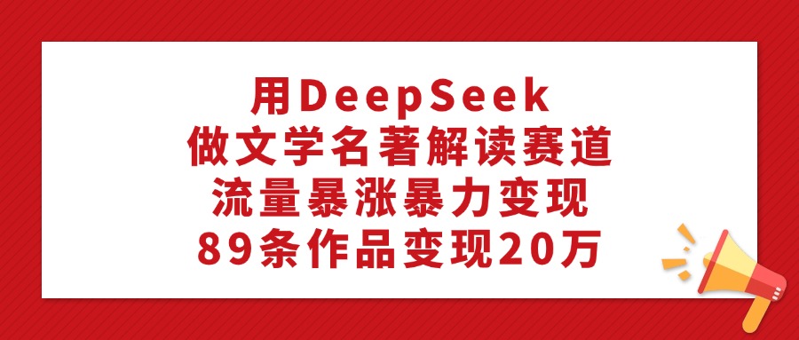 用DeepSeek做文学名著解读赛道，流量暴涨暴力变现，89条作品变现20万-村长副业网