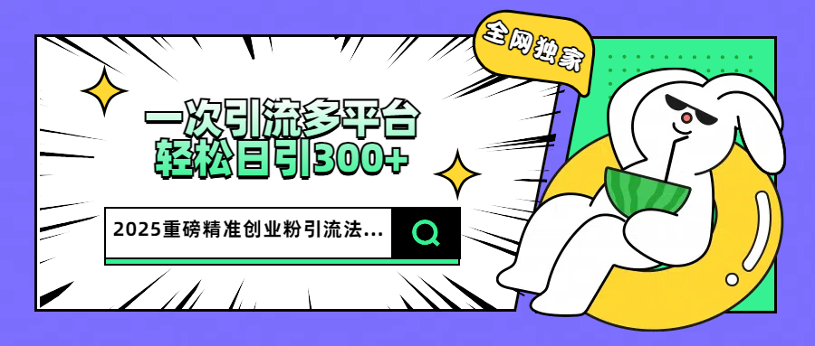 2025重磅全网独家引流法，一次多平台，轻松日引300+精准创业粉-村长副业网