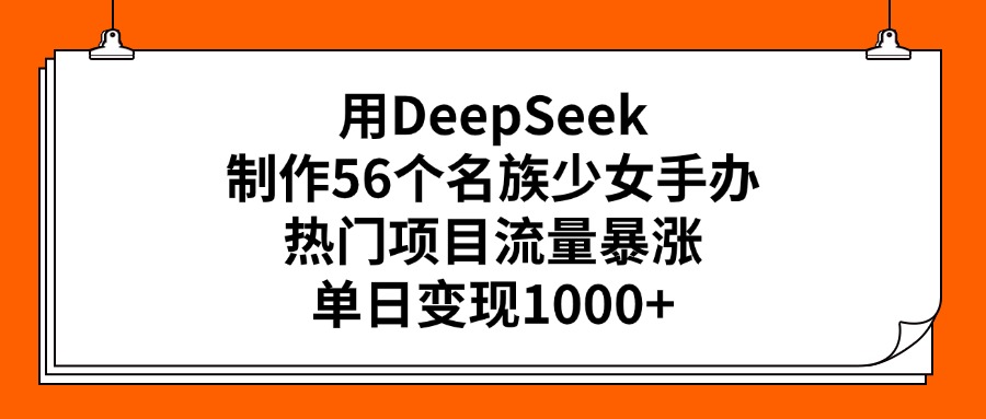 用DeepSeek制作56个名族少女手办，热门项目流量暴涨，单日变现1000+-村长副业网