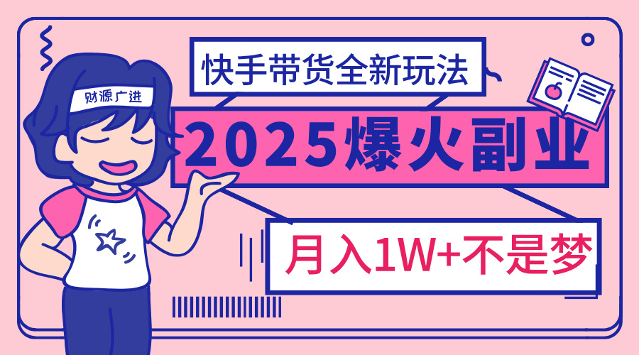 2025年爆红副业！快手带货全新玩法，月入1万加不是梦！-村长副业网