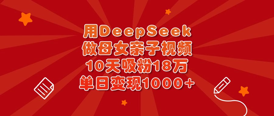 用DeepSeek做母女亲子视频，10天吸粉18万，单日变现1000+-村长副业网
