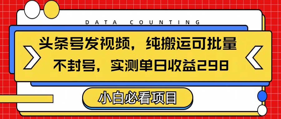 头条发视频，纯搬运可批量，不封号玩法实测单日收益单号298-村长副业网