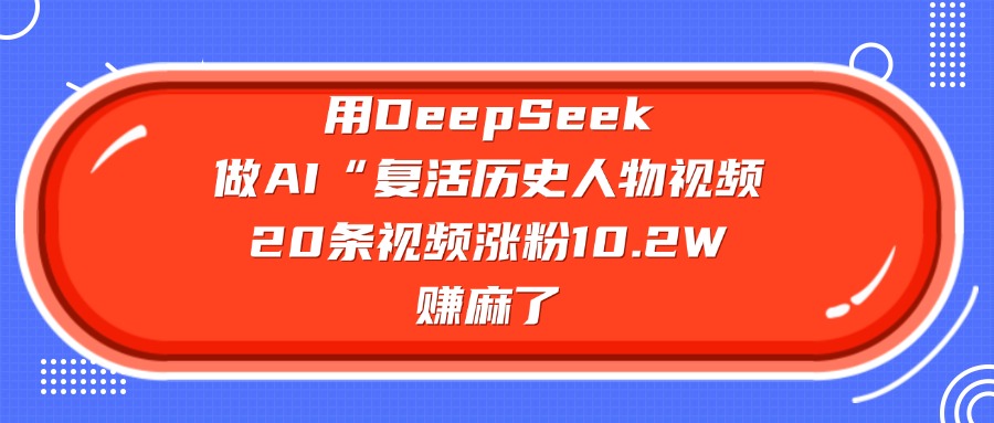 用DeepSeek做AI“复活历史人物”视频，20条视频涨粉10.2W，赚麻了-村长副业网