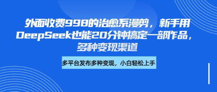 外面收费998的治愈系漫剪，新手用DeepSeek也能20分钟搞定一部作品，多种变现渠道-村长副业网