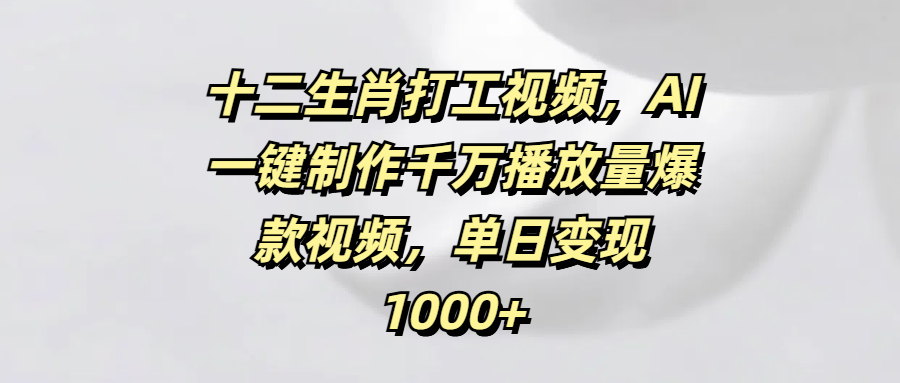十二生肖打工视频，AI一键制作千万播放量爆款视频，单日变现1000+-村长副业网