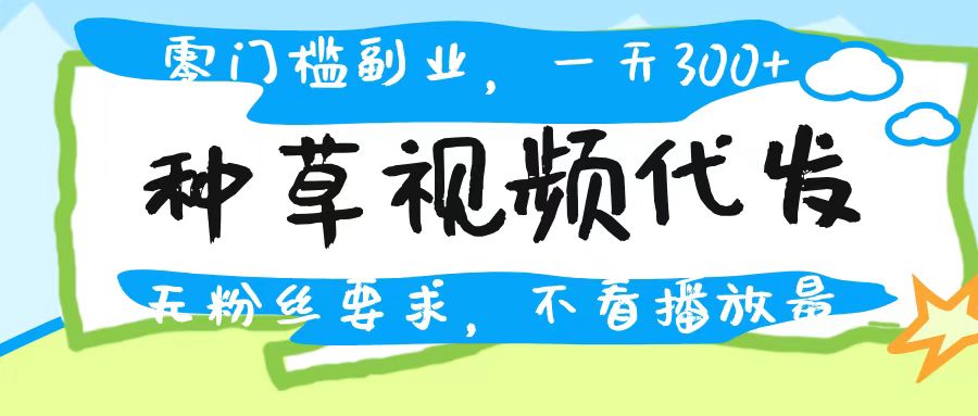 种草视频代发，无门槛日入300+，无粉丝要求，不看播放量-村长副业网