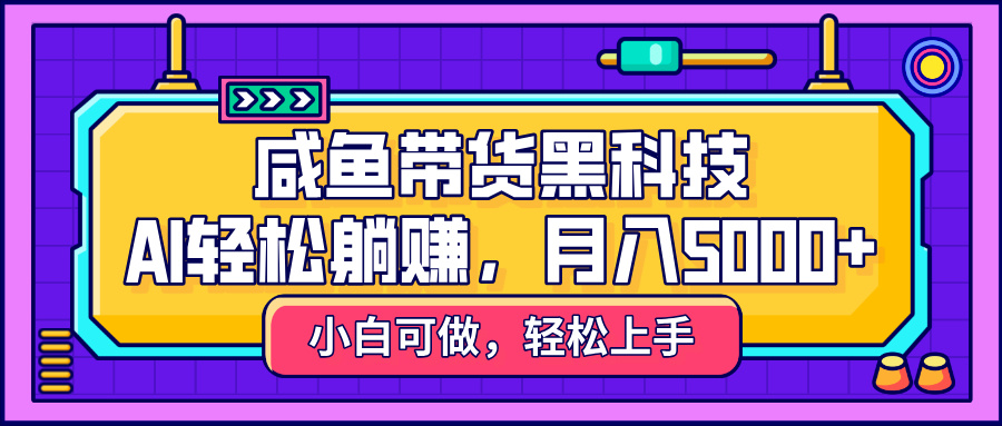 咸鱼带货黑科技，AI轻松躺赚，稳定月入5000+-村长副业网