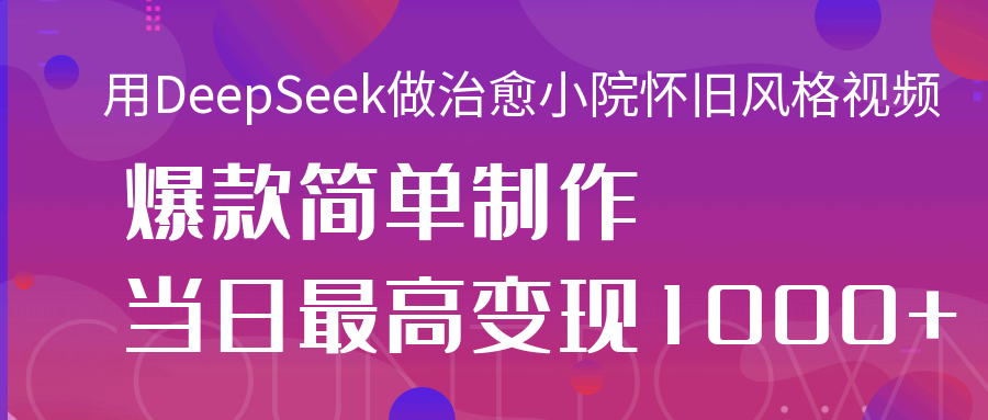 用DeepSeek做治愈小院怀旧风格视频，爆款轻松制作，当日最高变现1000+-村长副业网