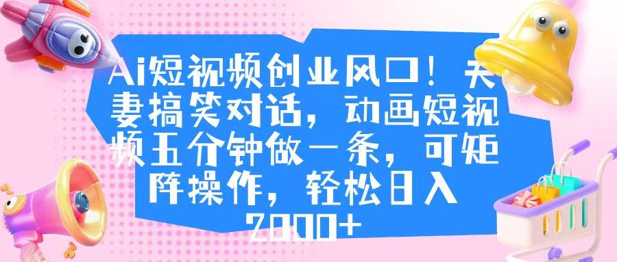 Ai短视频创业风口！夫妻搞笑对话，动画短视频五分钟做一条，可矩阵操作，轻松日入 2000+-村长副业网