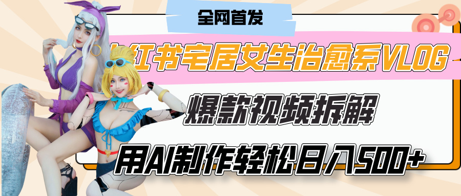 小红书宅居女生治愈系VLOG爆款视频拆解，用AI制作也能轻松日入500+，有手就行！-村长副业网