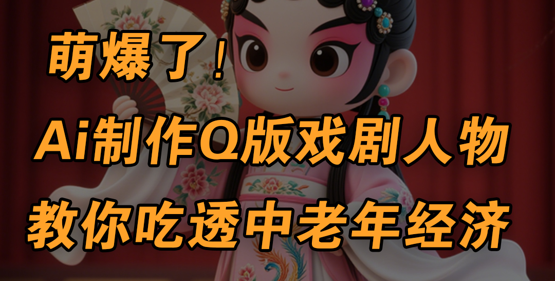 用Ai制作Q版戏剧人物，手把手教你吃透中老年经济，5分钟一个成品，多渠道变现-村长副业网