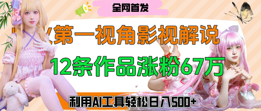 爆火第一人称视角影视解说，12条作品涨粉67万，巧用AI工具，轻松日入500+-村长副业网