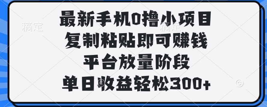 最新手机0撸小项目，复制粘贴即可赚钱，单日收益轻松300+-村长副业网