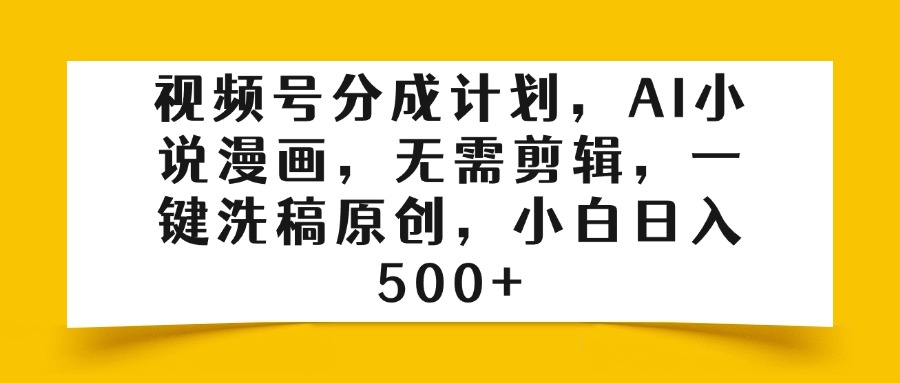 视频号分成计划，AI小说漫画，无需剪辑，一键洗稿原创，小白日入500+-村长副业网