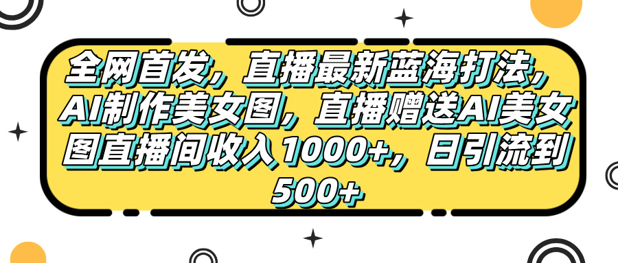 全网首发，直播最新蓝海打法，AI制作美女图，直播赠送AI美女图直播间收入1000+，日引流到500+，-村长副业网