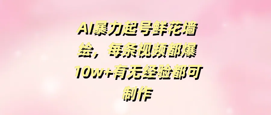 AI暴力起号鲜花墙绘，每条视频都爆10w+有无经验都可制作-村长副业网