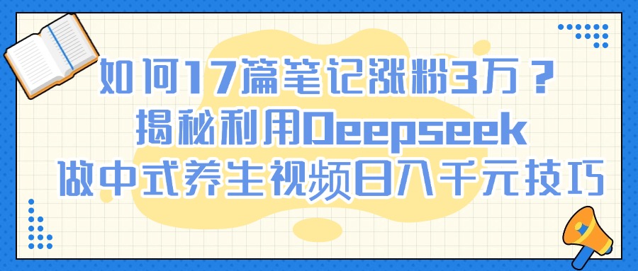 如何17篇笔记涨粉3万？揭秘利用Deepseek做中式养生视频日入千元技巧-村长副业网
