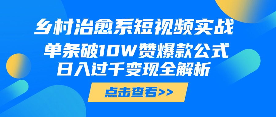 乡村治愈系短视频实战，单条破10W赞爆款公式，日入过千变现全解析-村长副业网