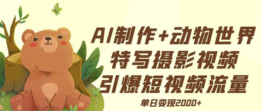 AI制作动物世界特写摄影视频+引爆短视频流量+单日变现2000+-村长副业网