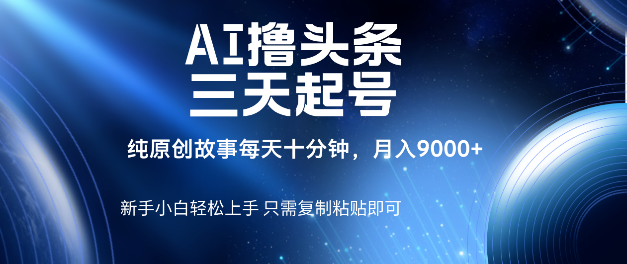 AI撸头条三天起号，纯原创情感故事，每天10分钟月入9000＋-村长副业网
