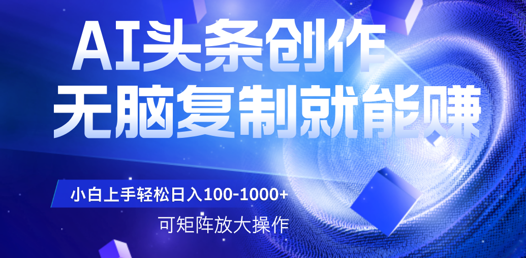 AI头条文章创作，无脑复制粘贴就能赚，小白轻松上手稳定日入100-1000+   可矩阵操作-村长副业网