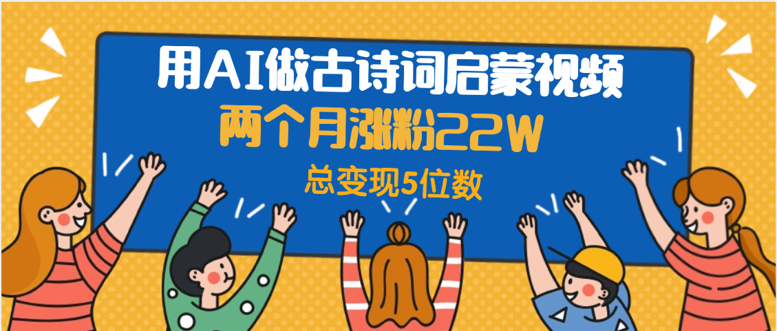 用AI做古诗词启蒙视频，两个月涨粉22W，总变现5位数-村长副业网