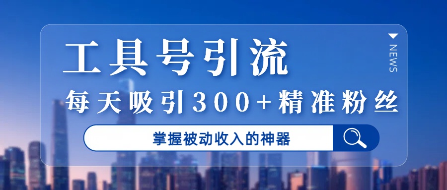 工具号引流，掌握被动收入的神器，每天吸引300+精准粉丝-村长副业网
