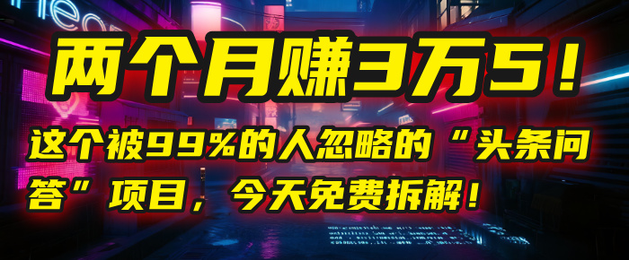 “头条问答”项目，今天免费拆解！两个月赚3万5！这个被99%的人忽略的-村长副业网
