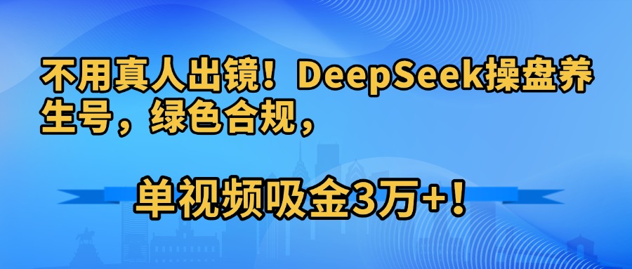 不用真人出镜！DeepSeek操盘养生号，绿色合规，单视频吸金3万+！-村长副业网