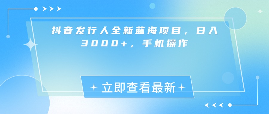 抖音发行人全新蓝海项目，日入3000+，手机操作-村长副业网