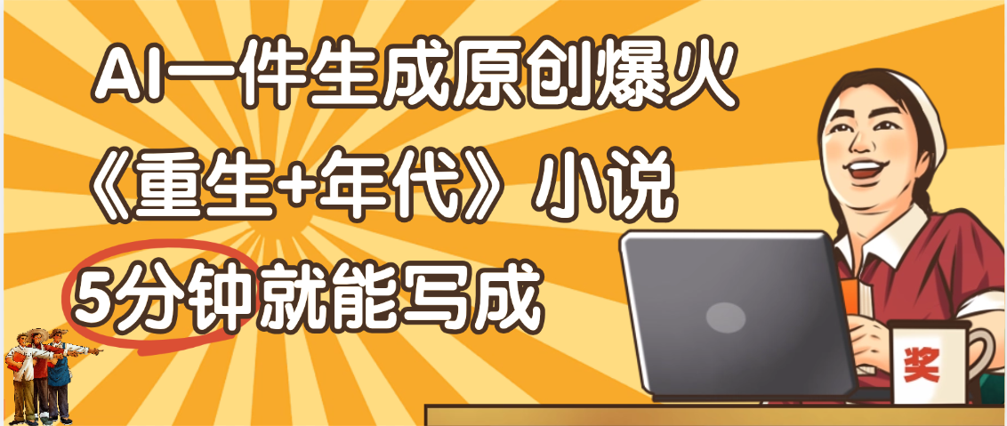天呐！现在爆火的《重生+年代》类型的小说，现在用这个AI软件就可以一键生成原创小说了-村长副业网