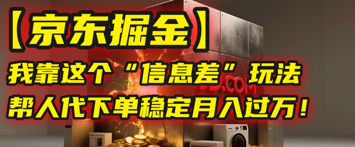 【京东掘金】我靠这个“信息差”玩法，帮人代下单，稳定月入过万！-村长副业网