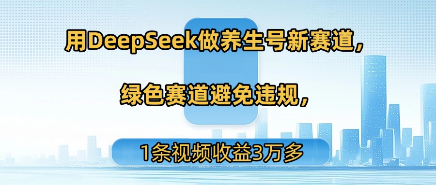 用DeepSeek做养生号新赛道，绿色赛道避免违规，1条视频收益3万多-村长副业网