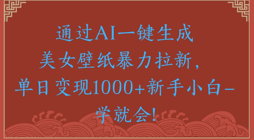 通过AI一键生成美女壁纸暴力拉新单日变现1000+新手小白一学就会!-村长副业网