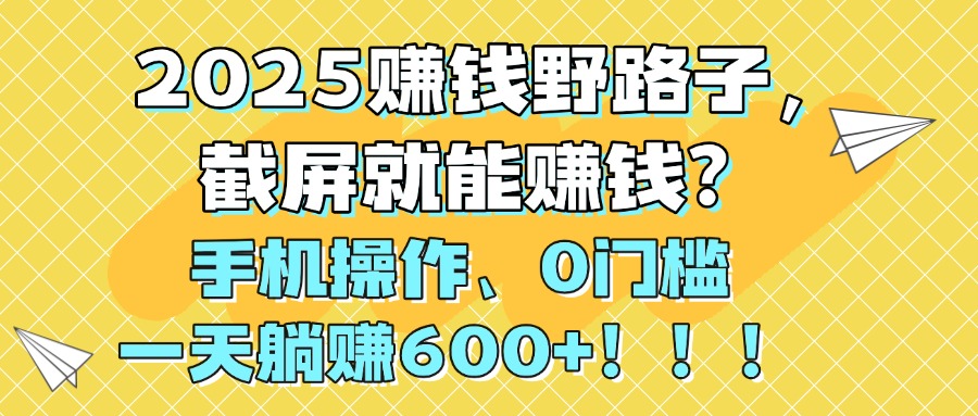 2025赚钱野路子，截屏就能赚钱？手机操作0门槛，一天躺赚600+！！！-村长副业网
